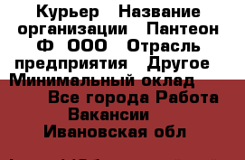 Курьер › Название организации ­ Пантеон-Ф, ООО › Отрасль предприятия ­ Другое › Минимальный оклад ­ 15 000 - Все города Работа » Вакансии   . Ивановская обл.